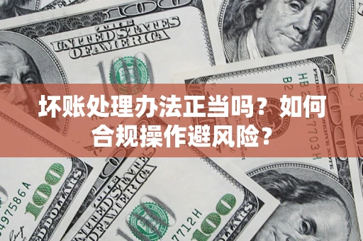 武汉坏账处理办法正当吗？如何合规操作避风险？