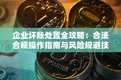 武汉企业坏账处置全攻略：合法合规操作指南与风险规避技巧解析