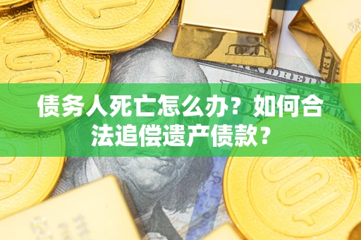 武汉债务人死亡怎么办？如何合法追偿遗产债款？