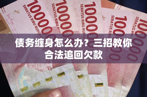 武汉债务缠身怎么办？三招教你合法追回欠款
