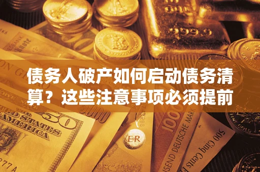 武汉债务人破产如何启动债务清算？这些注意事项必须提前知道