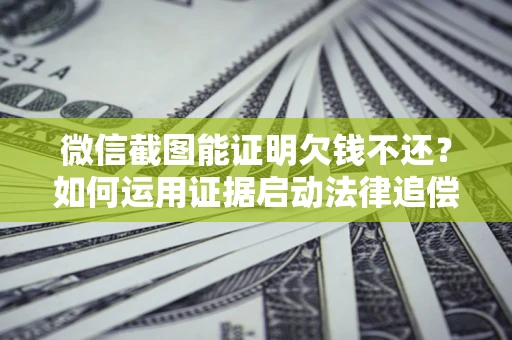 武汉微信截图能证明欠钱不还？如何运用证据启动法律追偿程序？