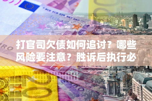 武汉打官司欠债如何追讨？哪些风险要注意？胜诉后执行必看！