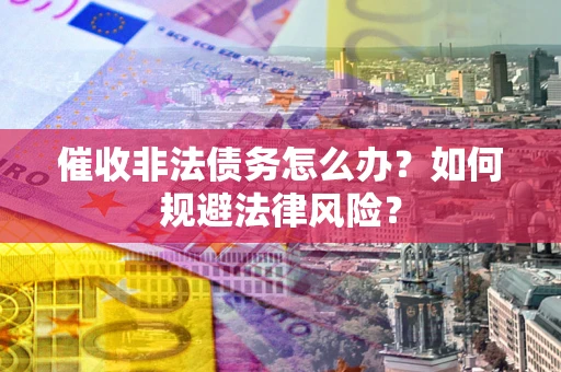 武汉催收非法债务怎么办？如何规避法律风险？