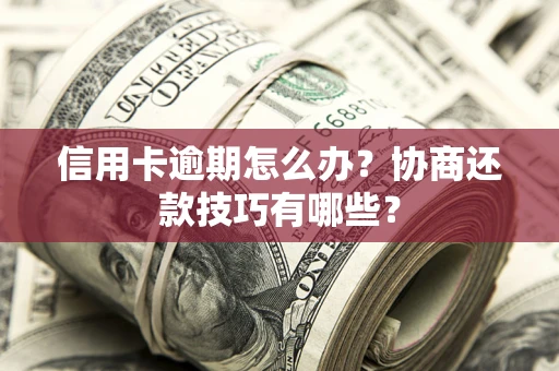 武汉信用卡逾期怎么办？协商还款技巧有哪些？