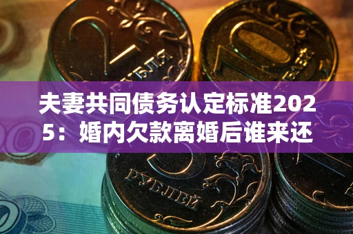 武汉夫妻共同债务认定标准2025：婚内欠款离婚后谁来还？