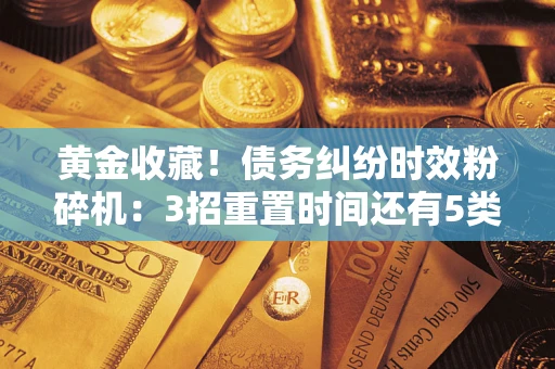 武汉黄金收藏！债务纠纷时效粉碎机：3招重置时间还有5类不设年限的特殊债务