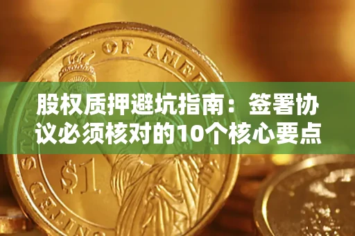 武汉股权质押避坑指南：签署协议必须核对的10个核心要点