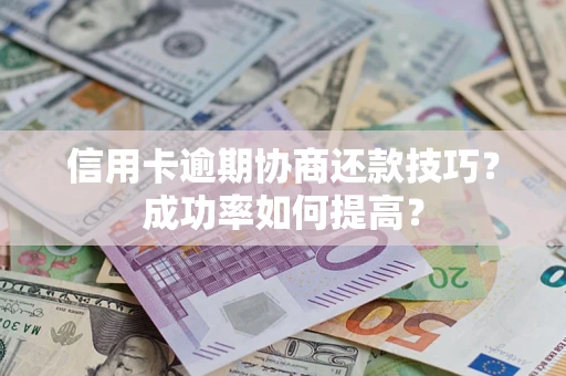 武汉信用卡逾期协商还款技巧？成功率如何提高？