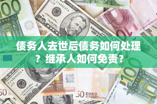 武汉债务人去世后债务如何处理？继承人如何免责？