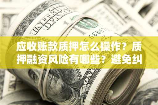 武汉应收账款质押怎么操作？质押融资风险有哪些？避免纠纷高效融资技巧