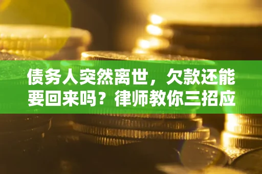 武汉债务人突然离世，欠款还能要回来吗？律师教你三招应对