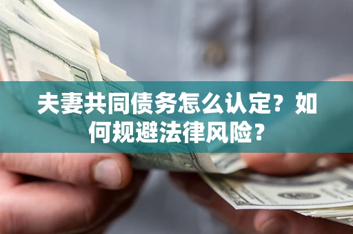 武汉夫妻共同债务怎么认定？如何规避法律风险？