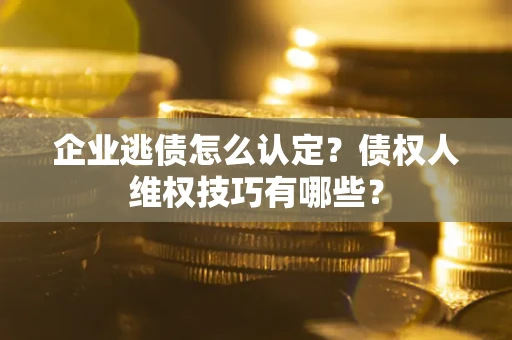 武汉企业逃债怎么认定？债权人维权技巧有哪些？