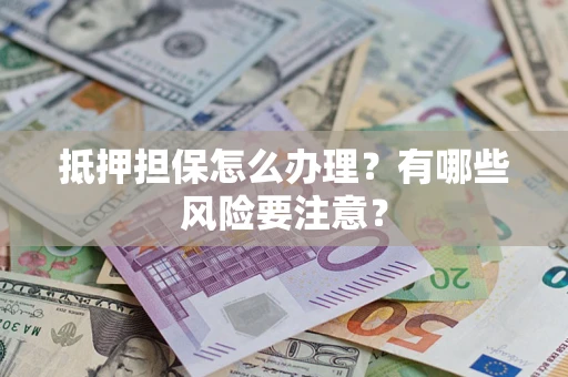 武汉抵押担保怎么办理？有哪些风险要注意？