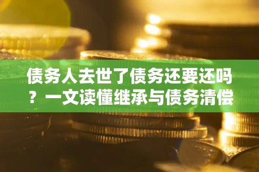 武汉债务人去世了债务还要还吗？一文读懂继承与债务清偿