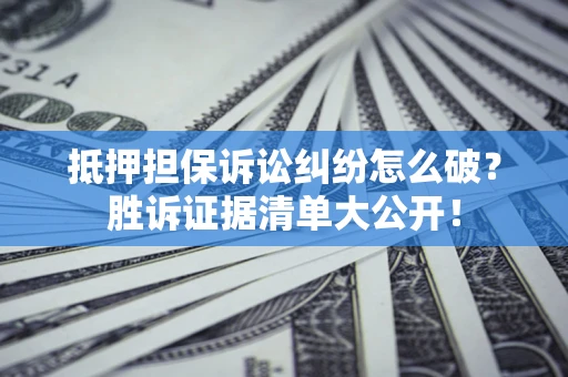 武汉抵押担保诉讼纠纷怎么破？胜诉证据清单大公开！