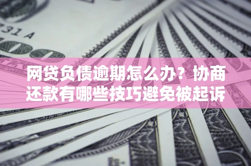 武汉网贷负债逾期怎么办？协商还款有哪些技巧避免被起诉？