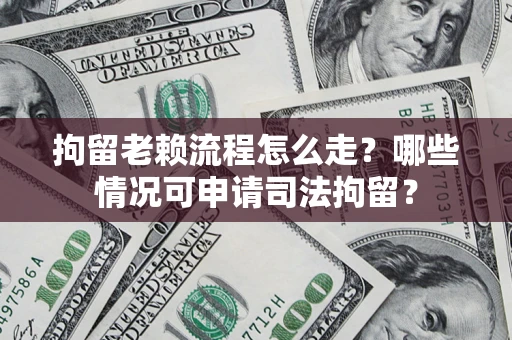 武汉拘留老赖流程怎么走?哪些情况可申请司法拘留? 武汉拘留老赖流程怎么走?哪些情况可申请司法拘留?