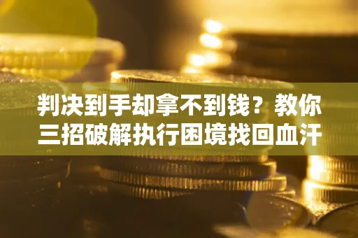 武汉判决到手却拿不到钱？教你三招破解执行困境找回血汗钱