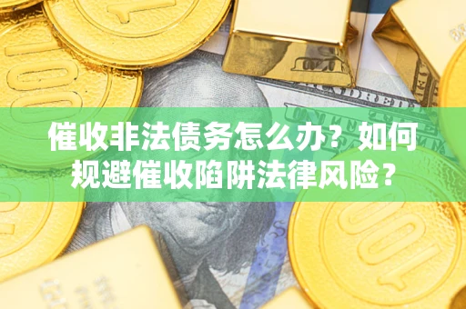 武汉催收非法债务怎么办？如何规避催收陷阱法律风险？