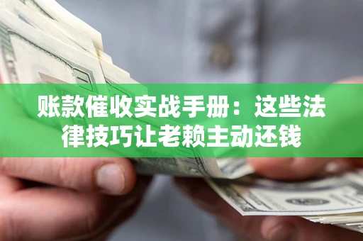 武汉账款催收实战手册：这些法律技巧让老赖主动还钱