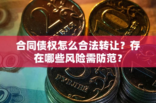 武汉合同债权怎么合法转让？存在哪些风险需防范？