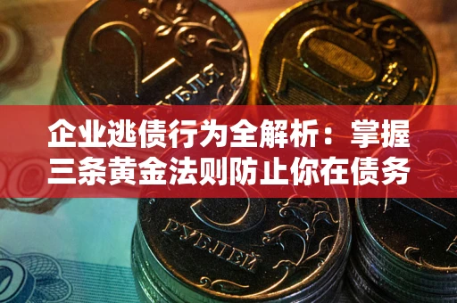 武汉企业逃债行为全解析：掌握三条黄金法则防止你在债务乱局中“踩雷”