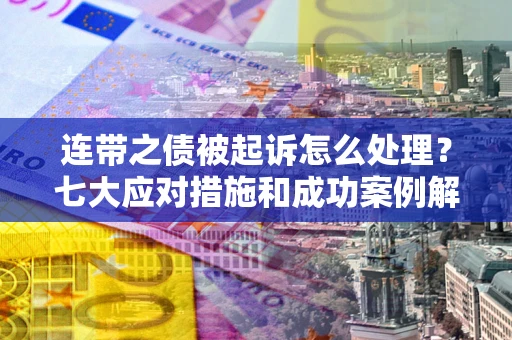 武汉连带之债被起诉怎么处理？七大应对措施和成功案例解析