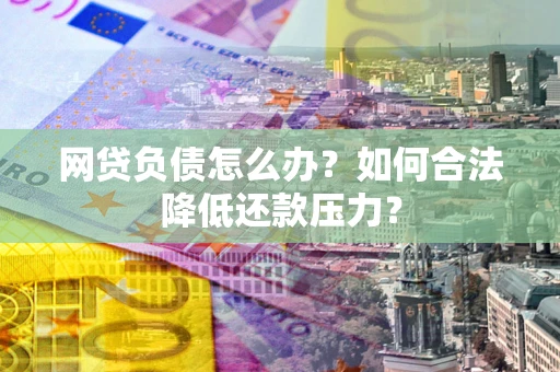 武汉网贷负债怎么办？如何合法降低还款压力？
