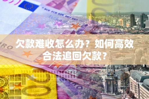 武汉欠款难收怎么办？如何高效合法追回欠款？