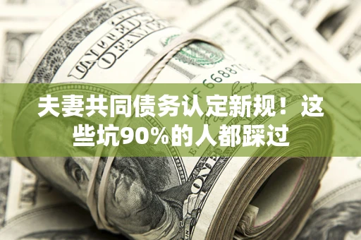 武汉夫妻共同债务认定新规！这些坑90%的人都踩过
