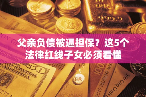 武汉父亲负债被逼担保？这5个法律红线子女必须看懂