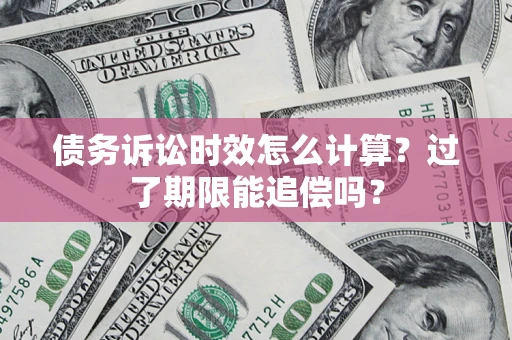 武汉债务诉讼时效怎么计算？过了期限能追偿吗？
