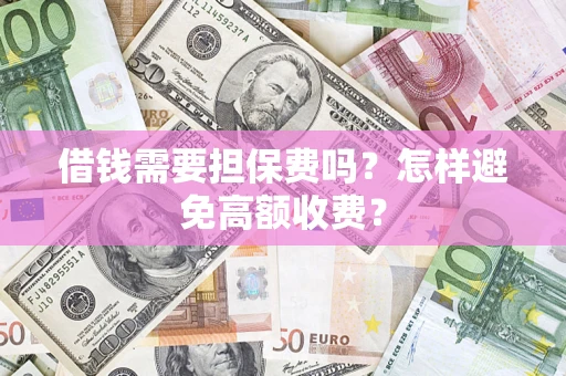 武汉借钱需要担保费吗？怎样避免高额收费？