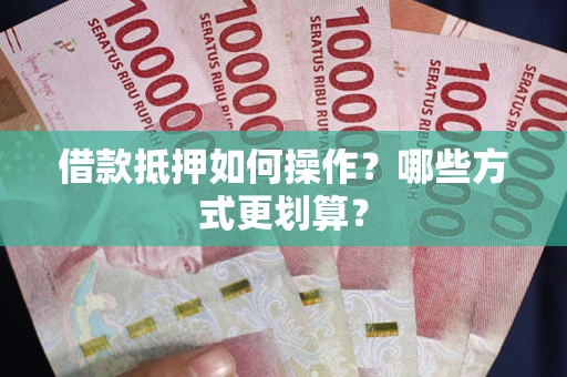 武汉借款抵押如何操作？哪些方式更划算？
