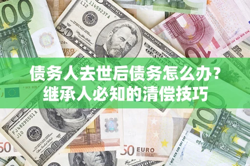武汉债务人去世后债务怎么办？继承人必知的清偿技巧