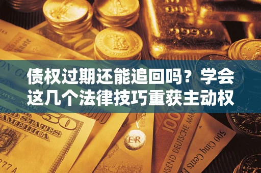 武汉债权过期还能追回吗？学会这几个法律技巧重获主动权