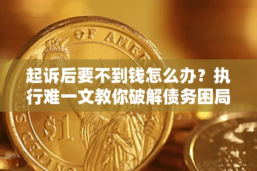 武汉起诉后要不到钱怎么办？执行难一文教你破解债务困局