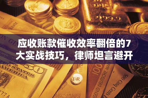 武汉应收账款催收效率翻倍的7大实战技巧，律师坦言避开这些法律雷区最关键