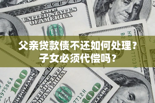 武汉父亲贷款债不还如何处理？子女必须代偿吗？