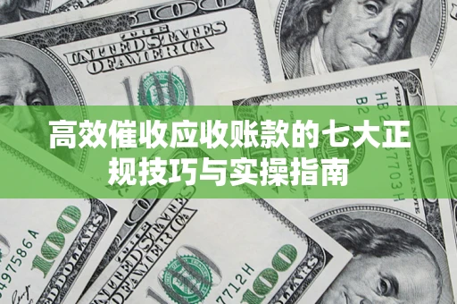 武汉高效催收应收账款的七大正规技巧与实操指南