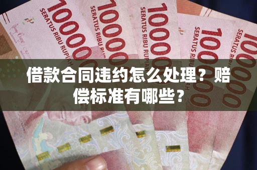 武汉借款合同违约怎么处理？赔偿标准有哪些？