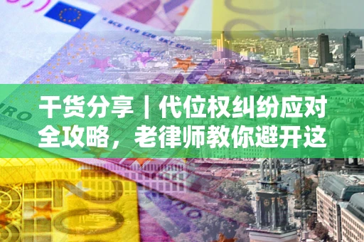 武汉干货分享｜代位权纠纷应对全攻略，老律师教你避开这5大雷区