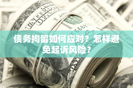 武汉债务拘留如何应对？怎样避免起诉风险？