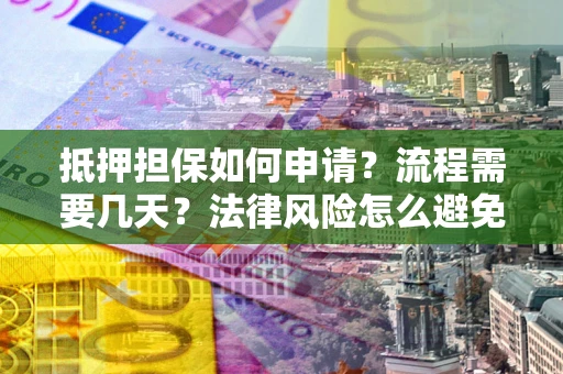 武汉抵押担保如何申请？流程需要几天？法律风险怎么避免？避坑指南