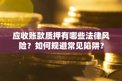 武汉应收账款质押有哪些法律风险？如何规避常见陷阱？