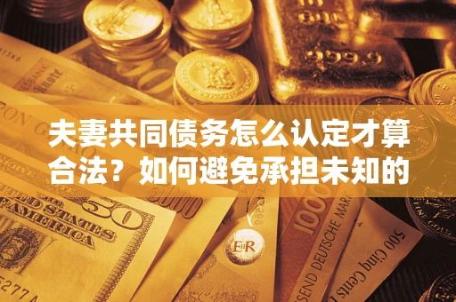 武汉夫妻共同债务怎么认定才算合法？如何避免承担未知的债务风险？