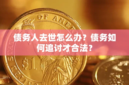武汉债务人去世怎么办？债务如何追讨才合法？