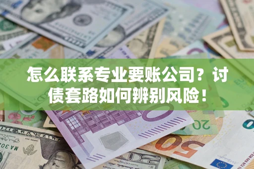 武汉怎么联系专业要账公司？讨债套路如何辨别风险！